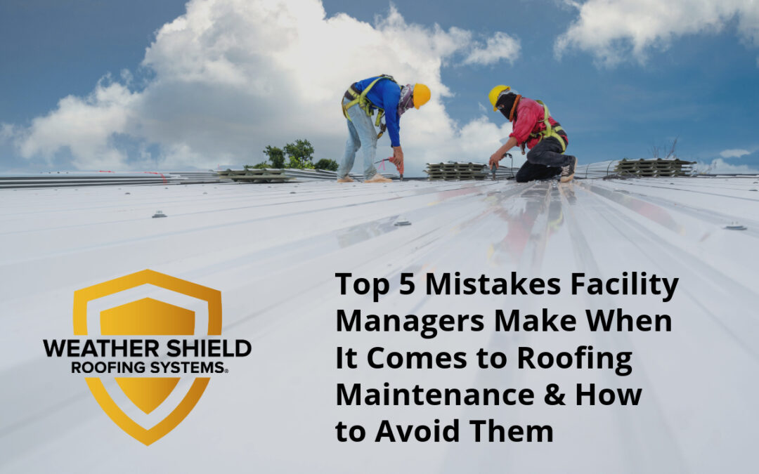 Top 5 Mistakes Facility Managers Make When It Comes to Roofing Maintenance