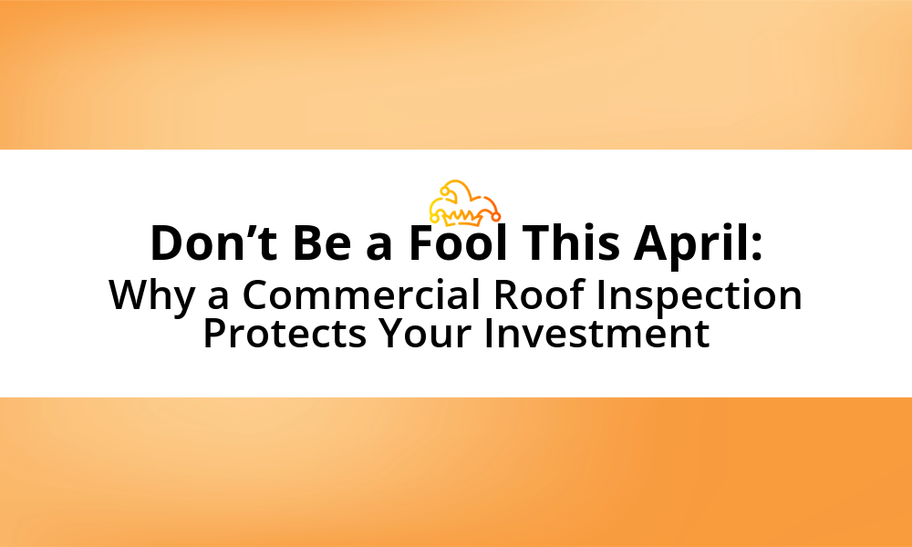 Don’t Be a Fool This April: Why a Commercial Roof Inspection Protects Your Investment 