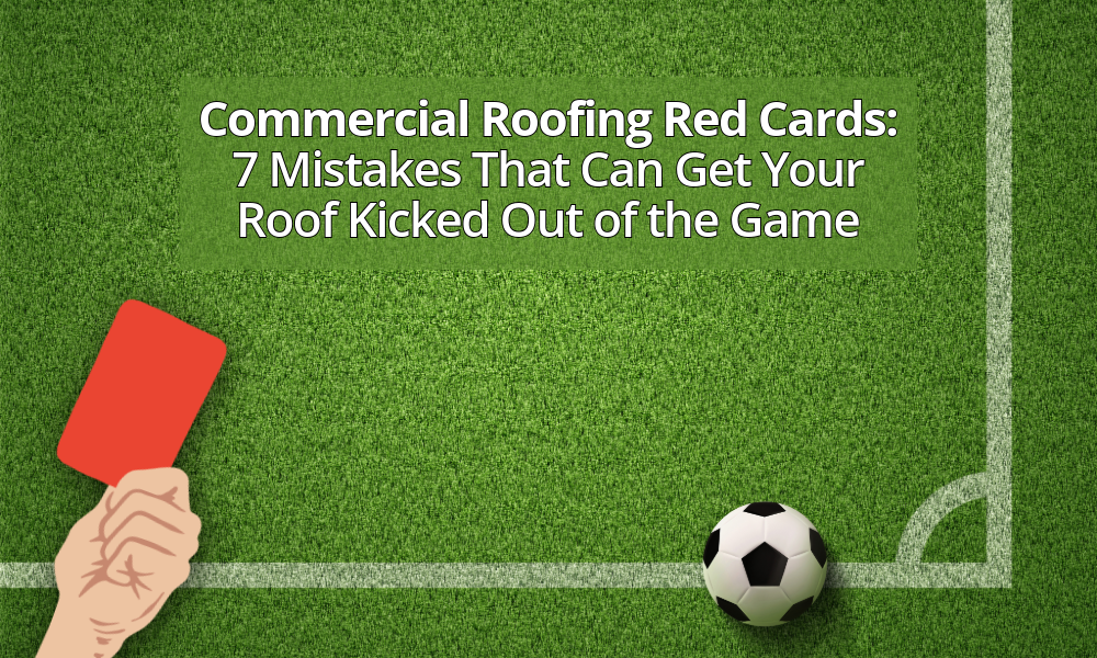 Commercial Roofing Red Cards: 7 Mistakes That Can Get Your Roof Kicked Out of the Game